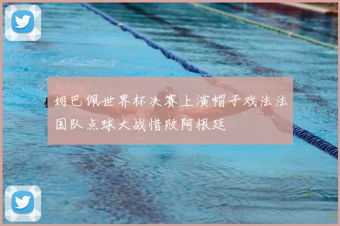 姆巴佩世界杯决赛上演帽子戏法法国队点球大战惜败阿根廷