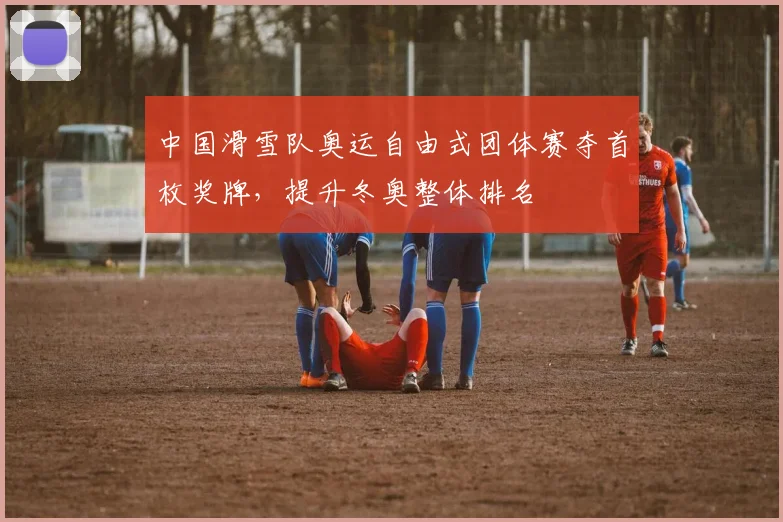 中国滑雪队奥运自由式团体赛夺首枚奖牌,提升冬奥整体排名