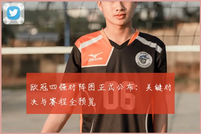 欧冠四强对阵图正式公布：关键对决与赛程全预览