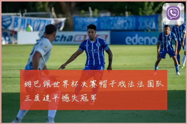 姆巴佩世界杯决赛帽子戏法法国队三度追平憾失冠军