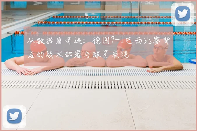 从数据看奇迹：德国7-1巴西比赛背后的战术部署与球员表现