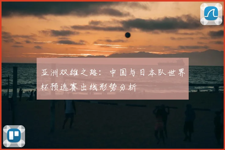 亚洲双雄之路：中国与日本队世界杯预选赛出线形势分析