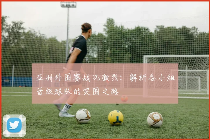 亚洲外围赛战况激烈：解析各小组晋级球队的突围之路