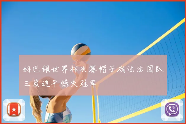 姆巴佩世界杯决赛帽子戏法法国队三度追平憾失冠军