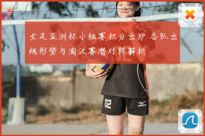 女足亚洲杯小组赛积分出炉 各队出线形势与淘汰赛潜对阵解析