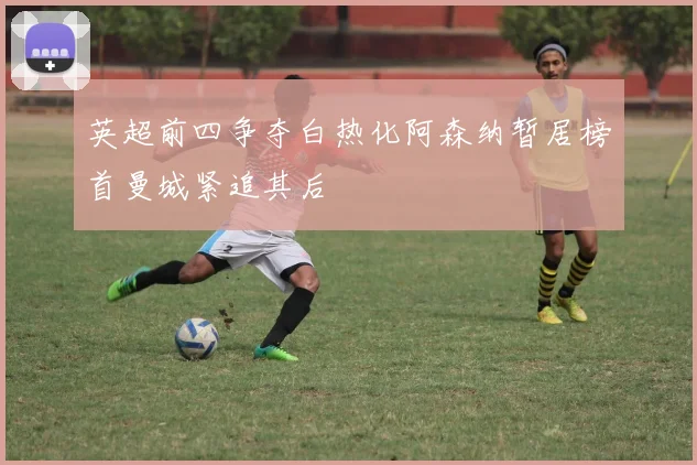 英超前四争夺白热化阿森纳暂居榜首曼城紧追其后