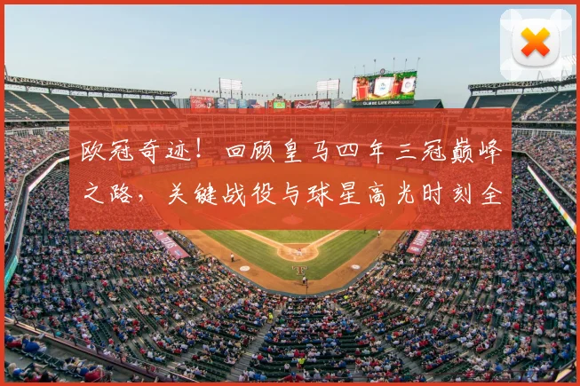 欧冠奇迹！回顾皇马四年三冠巅峰之路，关键战役与球星高光时刻全记录