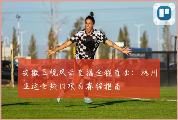 安徽卫视风云直播全程直击：杭州亚运会热门项目赛程指南