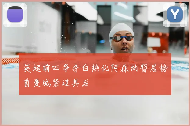 英超前四争夺白热化阿森纳暂居榜首曼城紧追其后