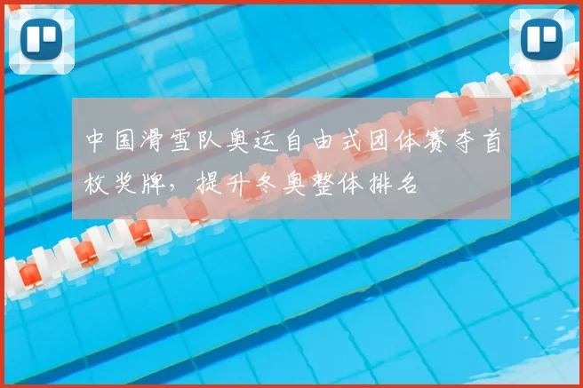 中国滑雪队奥运自由式团体赛夺首枚奖牌,提升冬奥整体排名