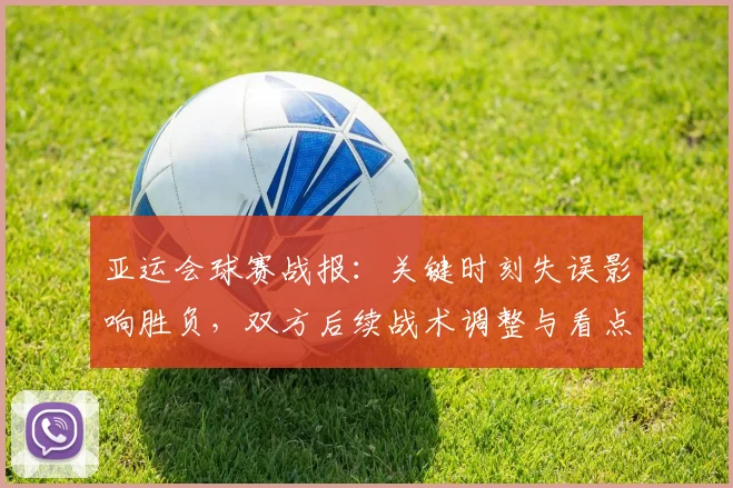 亚运会球赛战报：关键时刻失误影响胜负，双方后续战术调整与看点